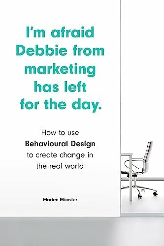 I'm Afraid Debbie from Marketing Has Left for the Day: How to Use Behavioural Design to Create Change in the Real World I'm Afraid Debbie from Marketing Has Left for the Day: How to Use Behavioural Design to Create Change in the Real World