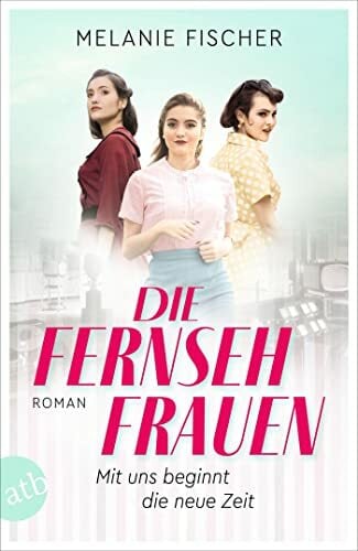 Die Fernsehfrauen: Mit uns beginnt die neue Zeit Die Fernsehfrauen: Mit uns beginnt die neue Zeit