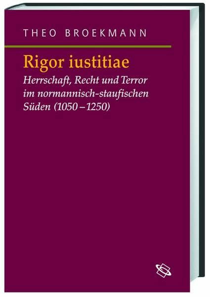 Rigor iustitiae: Herrschaft, Recht und Terror im normannisch-staufischen Süden (1050-1250) (Symbolische Kommunikation in der Vormoderne: Studien zur Geschichte, Literatur und Kunst)