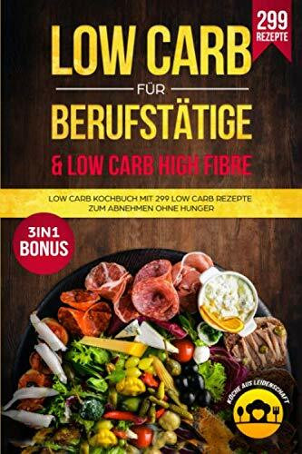 Low Carb für Berufstätige & Low Carb High Fibre: Low Carb Kochbuch mit 299 Low Carb Rezepte zum Abnehmen ohne Hunger 3in1 Bonus