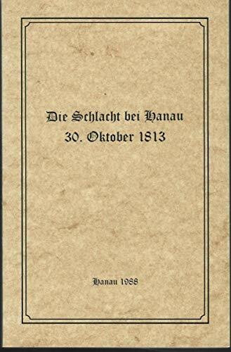 Die Schlacht bei Hanau 30. Oktober 1813: Geschichtliche Darstellung der Schlacht bei Hanau am 30. Oktober 1813