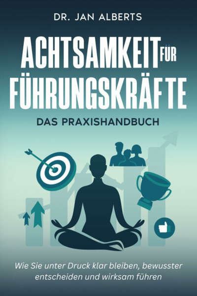 Achtsamkeit für Führungskräfte: Wie Sie unter Druck klar bleiben, bewusster entscheiden und wirksam führen. (2. Auflage)
