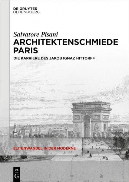 Architektenschmiede Paris: Die Karriere des Jakob Ignaz Hittorff (Elitenwandel in der Moderne / Elites and Modernity, 23, Band 23)
