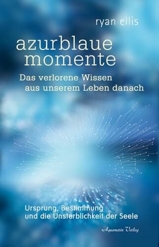 azurblaue momente – Das verlorene Wissen aus unserem Leben danach: Ursprung, Bestimmung und die Unsterblichkeit der Seele