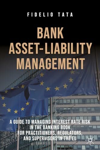 Bank Asset-Liability Management: A Guide to Managing Interest Rate Risk in the Banking Book for Practitioners, Regulators, and Supervisors in the EU Bank Asset-Liability Management: A Guide to Managing Interest Rate Risk in the Banking Book for Practitioners, Regulators, and Supervisors in the EU