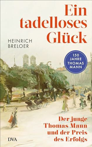 Ein tadelloses Glück: Der junge Thomas Mann und der Preis des Erfolgs - 150 Jahre Thomas Mann