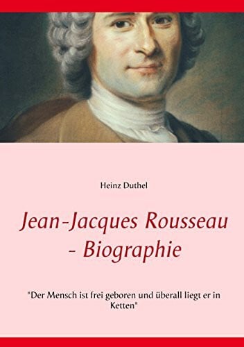 Jean-Jacques Rousseau - Biographie: "Der Mensch ist frei geboren und überall liegt er in Ketten"