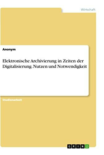 Elektronische Archivierung in Zeiten der Digitalisierung. Nutzen und Notwendigkeit