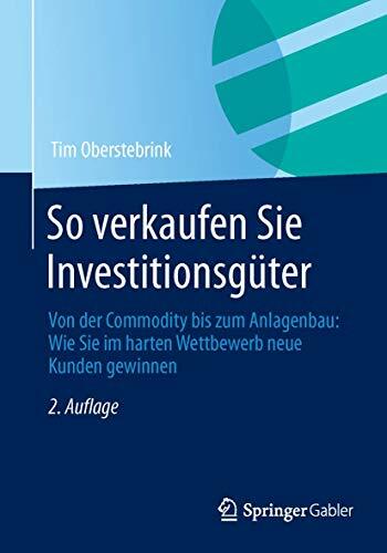 So verkaufen Sie Investitionsgüter: Von der Commodity bis zum Anlagenbau: Wie Sie im harten Wettbewerb neue Kunden gewinnen So verkaufen Sie Investitionsgüter: Von der Commodity bis zum Anlagenbau: Wie Sie im harten Wettbewerb neue Kunden gewinnen