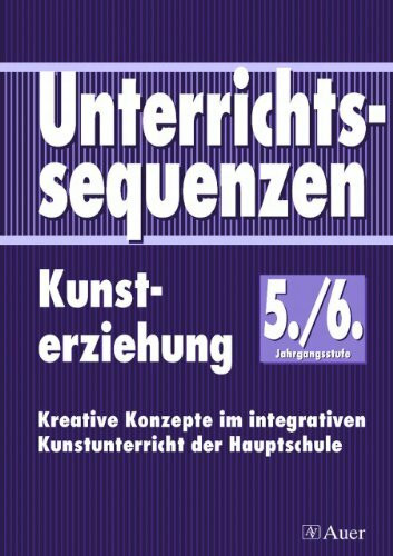 Unterrichtssequenzen Kunsterziehung, Jahrgangsstufe 5/6: Kreative Konzepte im integrativen Kunstunterricht der Hauptschule (5. und 6. Klasse)