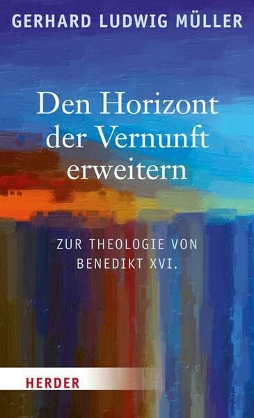 Den Horizont der Vernunft erweitern: Zur Theologie von Benedikt XVI.
