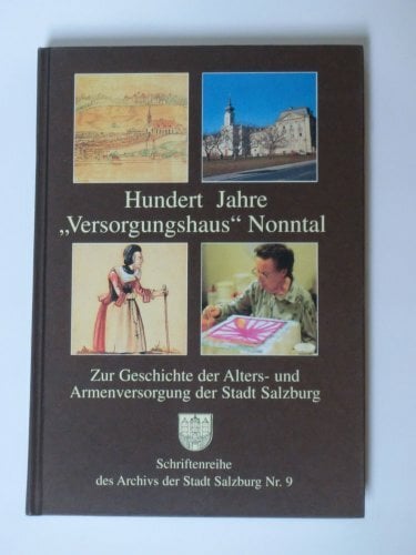 Hundert Jahre "Versorgungshaus Nonntal". Zur Geschichte der Alters- und Armenversorgung der Stadt Salzburg Hundert Jahre "Versorgungshaus Nonntal". Zur Geschichte der Alters- und Armenversorgung der Stadt Salzburg