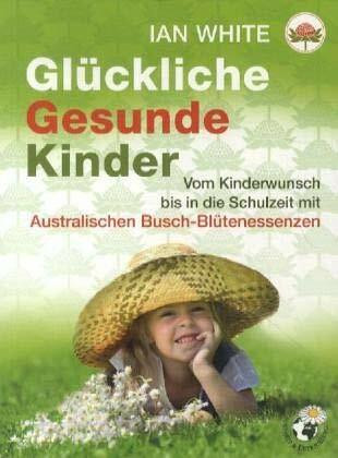 Glückliche Gesunde Kinder: Vom Kinderwunsch bis in die Schulzeit mit Australischen Busch-Blütenessenzen