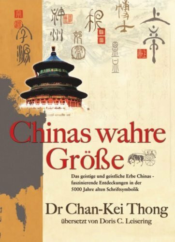 Chinas wahre Größe: Das geistige und geistliche Erbe Chinas- faszinierende Entdeckungen in der 5000 Jahre alten Schriftsymbolik