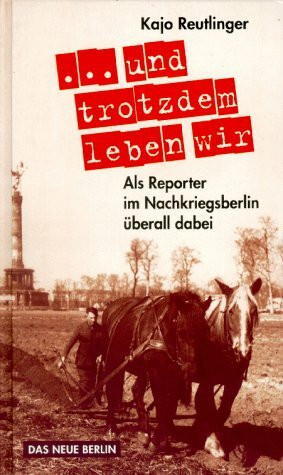 ... und trotzdem leben wir: Als Reporter im Nachkriegsberlin überall dabei