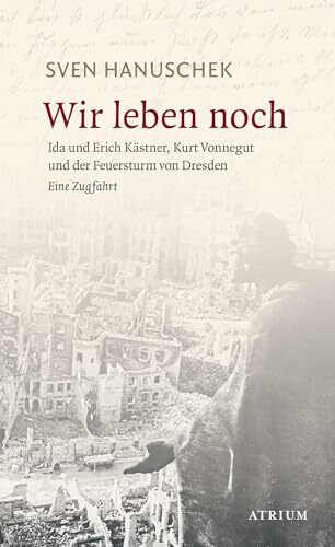 Wir leben noch: Erich und Ida Kästner, Kurt Vonnegut und der Feuersturm von Dresden: Erich und Ida Kästner, Kurt Vonnegut und der Feuersturm von Dresden. Eine Zugfahrt