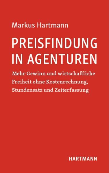 Preisfindung in Agenturen: Mehr Gewinn und wirtschaftliche Freiheit ohne Kostenrechnung, Stundensatz und Zeiterfassung