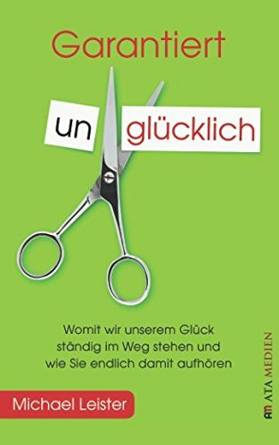 Garantiert unglücklich: Womit wir unserem Glück ständig im Weg stehen und wie Sie endlich damit aufhören