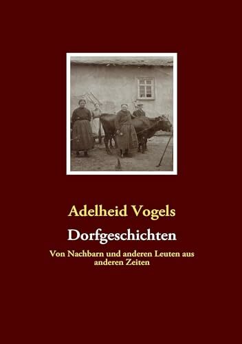 Dorfgeschichten: Von Nachbarn und anderen Leuten aus anderen Zeiten Dorfgeschichten: Von Nachbarn und anderen Leuten aus anderen Zeiten