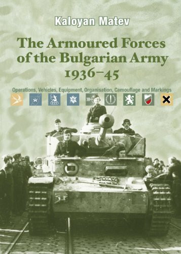 The Armoured Forces of the Bulgarian Army 1936-45: Operations, Vehicles, Equipment, Organisation, Camouflage & Markings: Operations, Vehicles, Equipment, Organisation, Camouflage and Markings