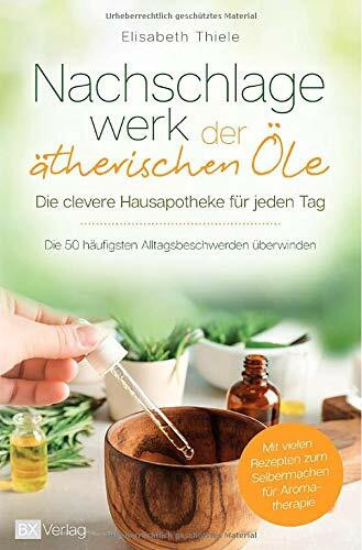 Nachschlagewerk der ätherischen Öle - Die clevere Hausapotheke für jeden Tag: Die 50 häufigsten Alltagsbeschwerden überwinden - Mit vielen Rezepten zum Selbermachen für Aromatherapie