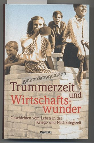 Trümmerzeit und Wirtschaftswunder: Geschichten vom Leben in der Kriegs- und Nachkriegszeit