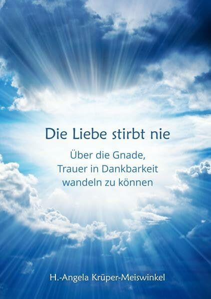 Die Liebe stirbt nie: Über die Gnade, Trauer in Dankbarkeit wandeln zu können