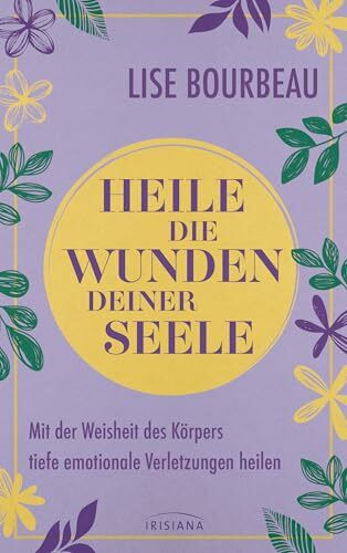 Heile die Wunden Deiner Seele: Mit der Weisheit des Körpers tiefe emotionale Verletzungen heilen - Neuausgabe des Lebenshilfeklassikers von einer der bedeutendsten spirituellen Lehrerinnen
