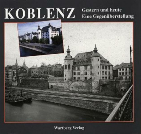 Koblenz. Fotografien von Gestern und Heute: Stadtbild im Wandel: Eine Gegenüberdarstellung