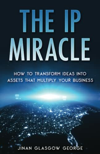 The IP Miracle: How to Transform Ideas into Assets that Multiply Your Business