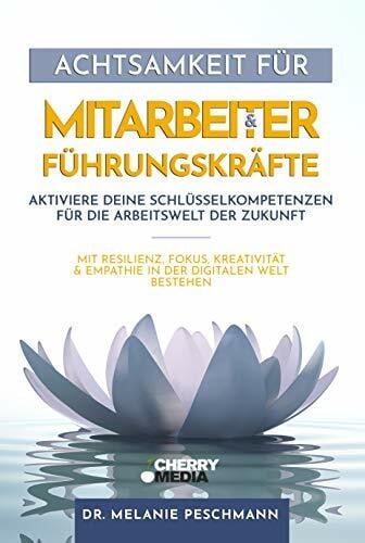 Achtsamkeit für Mitarbeiter & Führungskräfte - Aktiviere deine Schlüsselkompetenzen für die Arbeitswelt der Zukunft: Mit Resilienz, Fokus, Kreativität & Empathie in der digitalen Welt bestehen