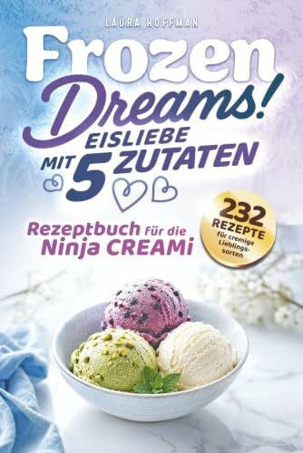Frozen Dreams! Eisliebe mit 5 Zutaten - Rezeptbuch für Ninja CREAMi: 232 Rezepte für cremige Lieblingssorten, fruchtige Sorbets und süße Frozen-Momente - Köstliche Varianten für deine Eismaschine