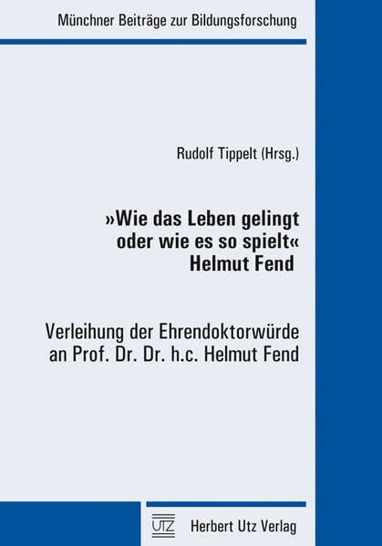'Wie das Leben gelingt oder wie es so spielt' · Helmut Fend: Verleihung der Ehrendoktorwürde an Prof. Dr. Dr. h.c. Helmut Fend (Münchner Beiträge zur Bildungsforschung)