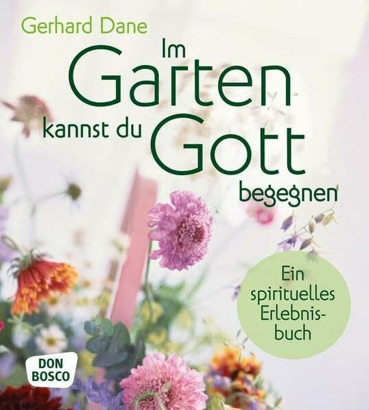 Im Garten kannst du Gott begegnen: Ein spirituelles Erlebnisbuch