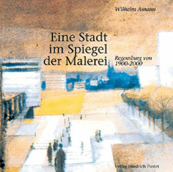 Eine Stadt im Spiegel der Malerei: Regensburg von 1900-2000 (Regensburg - UNESCO Weltkulturerbe)