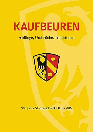 Kaufbeuren. Anfänge, Umbrüche, Traditionen: 900 Jahre Stadtgeschichte 1116 bis 2016