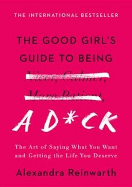 The Good Girl's Guide to Being a D*ck: The Art of Saying What You Want and Getting the Life You Dese