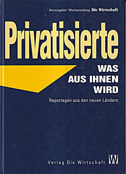 Privatisierten: Was aus ihnen geworden ist. Reportagen aus den neuen Bundesländern. Hrsg. v. d. Wochenzeitung Die Wirtschaft