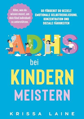 ADHS bei Kindern meistern: Alles, was du wissen musst, um dein Kind individuell zu unterstützen: So förderst du gezielt emotionale Selbstregulierung, Konzentration und soziale Fähigkeiten