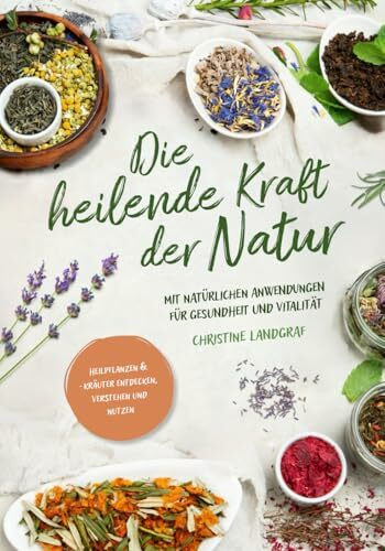 Die heilende Kraft der Natur: Heilpflanzen und -kräuter entdecken, verstehen und nutzen mit natürlichen Anwendungen für Gesundheit und Vitalität