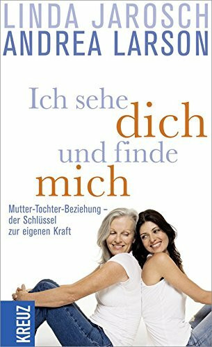 Ich sehe dich und finde mich: Mutter-Tochter-Beziehung - der Schlüssel zur eigenen Kraft