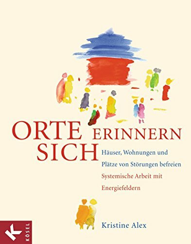 Orte erinnern sich: Häuser, Wohnungen und Plätze von Störungen befreien - Systemische Arbeit mit Energiefeldern
