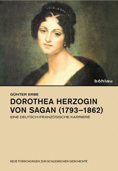 Dorothea Herzogin von Sagan (1793–1862): Eine deutsch-französische Karriere (Neue Forschungen zur Schlesischen Geschichte, Band 18)