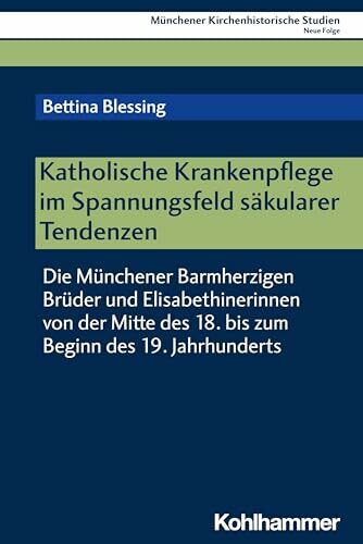 Katholische Krankenpflege im Spannungsfeld säkularer Tendenzen: Die Münchener Barmherzigen Brüder und Elisabethinerinnen von der Mitte des 18. bis zum ... Studien. Neue Folge, 13, Band 13)