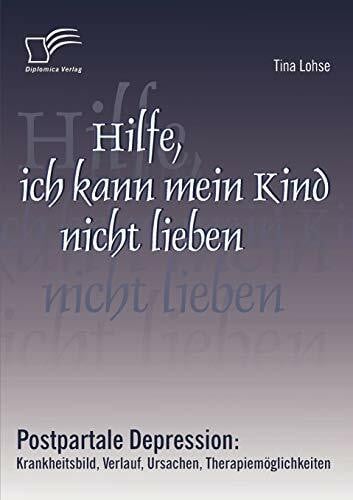 Hilfe, ich kann mein Kind nicht lieben. Postpartale Depression: Krankheitsbild, Verlauf, Ursachen, Therapiemöglichkeiten