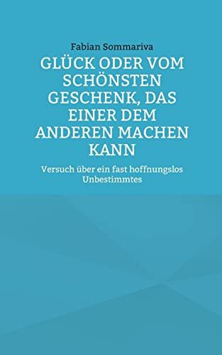 Glück oder vom schönsten Geschenk, das einer dem anderen machen kann: Versuch über ein fast hoffnungslos Unbestimmtes