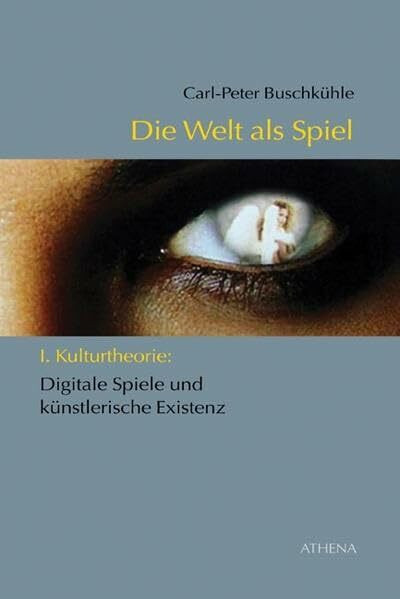 Die Welt als Spiel: I. Kulturtheorie: Digitale Spiele und künstlerische Existenz