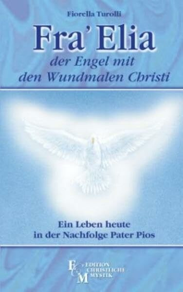 Fra Elia, der Engel mit den Wundmalen Christi: Ein Leben heute in der Nachfolge Pater Pios (Edition Christliche Mystik)