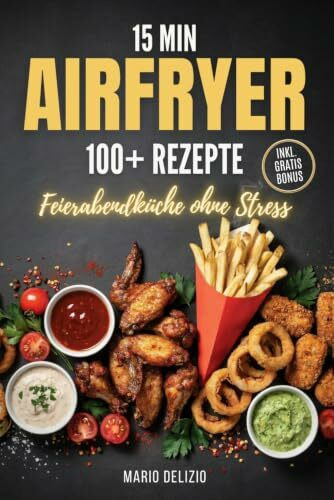 15 Min Airfryer: Das Heißluftfritteuse Kochbuch mit 100+ schnellen & knusprigen Rezepten für jeden Tag – Feierabendküche ohne Stress, inkl. Bonus