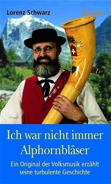 Ich war nicht immer Alphorn-Bläser. Ein Original der Volksmusik erzählt seine turbulente Geschichte (ABCteam-Geschenkbände - Brunnen)